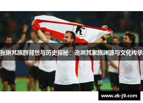 张琳芃族群背景与历史探秘：追溯其家族渊源与文化传承