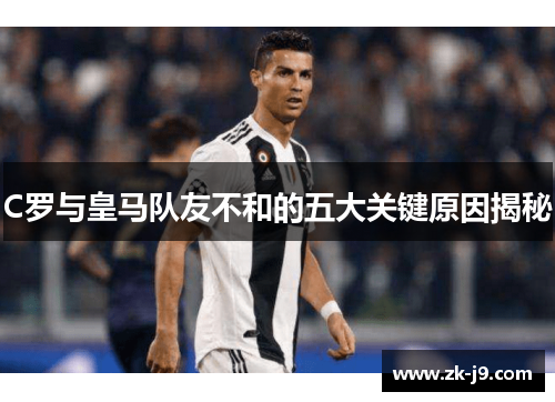 C罗与皇马队友不和的五大关键原因揭秘 C罗与皇马队友不和的五大关键原因揭秘