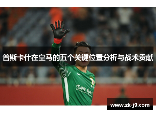 普斯卡什在皇马的五个关键位置分析与战术贡献