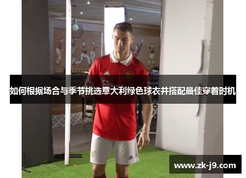 如何根据场合与季节挑选意大利绿色球衣并搭配最佳穿着时机 如何根据场合与季节挑选意大利绿色球衣并搭配最佳穿着时机