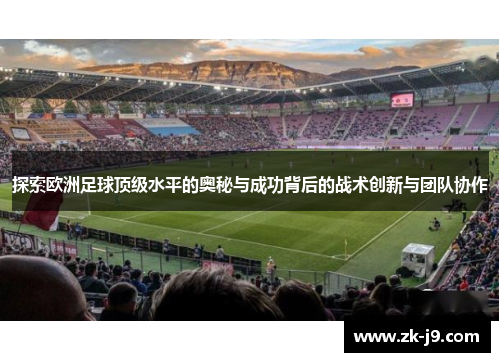 探索欧洲足球顶级水平的奥秘与成功背后的战术创新与团队协作 探索欧洲足球顶级水平的奥秘与成功背后的战术创新与团队协作