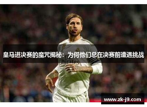皇马进决赛的魔咒揭秘:为何他们总在决赛前遭遇挑战 皇马进决赛的魔咒揭秘:为何他们总在决赛前遭遇挑战
