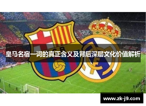 皇马名宿一词的真正含义及背后深层文化价值解析 皇马名宿一词的真正含义及背后深层文化价值解析