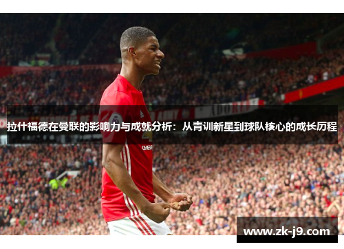 拉什福德在曼联的影响力与成就分析:从青训新星到球队核心的成长历程 拉什福德在曼联的影响力与成就分析:从青训新星到球队核心的成长历程