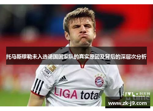 托马斯穆勒未入选德国国家队的真实原因及背后的深层次分析 托马斯穆勒未入选德国国家队的真实原因及背后的深层次分析