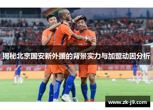 揭秘北京国安新外援的背景实力与加盟动因分析