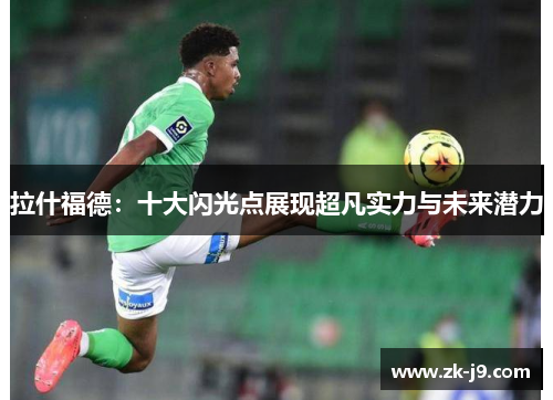 拉什福德:十大闪光点展现超凡实力与未来潜力 拉什福德:十大闪光点展现超凡实力与未来潜力