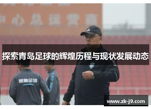 探索青岛足球的辉煌历程与现状发展动态 探索青岛足球的辉煌历程与现状发展动态