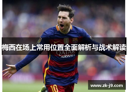 梅西在场上常用位置全面解析与战术解读 梅西在场上常用位置全面解析与战术解读