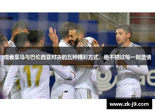 观看皇马与巴伦西亚对决的五种精彩方式，绝不错过每一刻激情