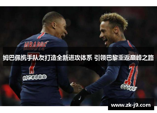 姆巴佩携手队友打造全新进攻体系 引领巴黎重返巅峰之路 姆巴佩携手队友打造全新进攻体系 引领巴黎重返巅峰之路