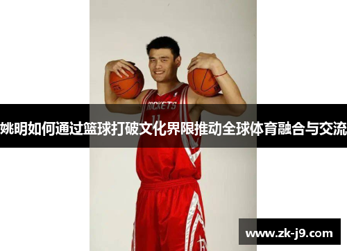 姚明如何通过篮球打破文化界限推动全球体育融合与交流