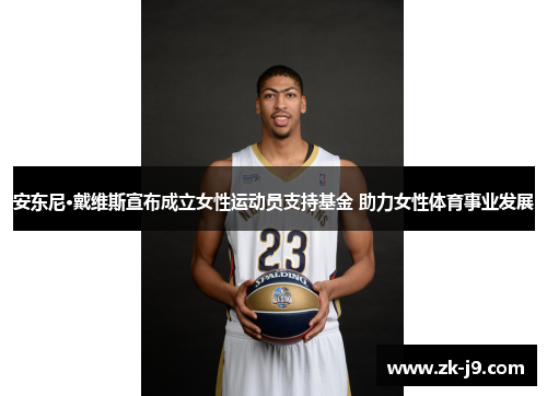 安东尼·戴维斯宣布成立女性运动员支持基金 助力女性体育事业发展