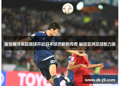 富安健洋英超首球开启日本球员崭新传奇 展现亚洲足球新力量 富安健洋英超首球开启日本球员崭新传奇 展现亚洲足球新力量