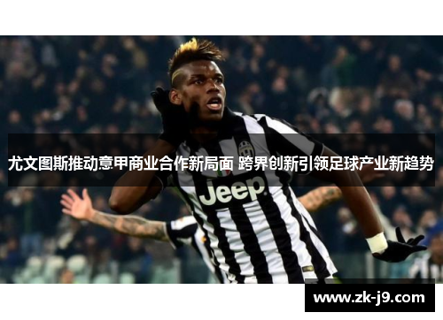 尤文图斯推动意甲商业合作新局面 跨界创新引领足球产业新趋势
