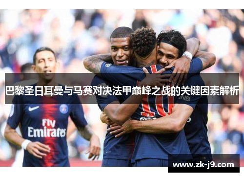 巴黎圣日耳曼与马赛对决法甲巅峰之战的关键因素解析 巴黎圣日耳曼与马赛对决法甲巅峰之战的关键因素解析