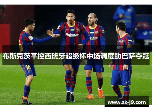 布斯克茨掌控西班牙超级杯中场调度助巴萨夺冠