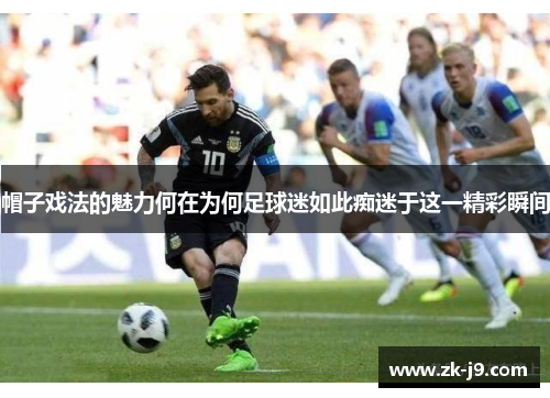 帽子戏法的魅力何在为何足球迷如此痴迷于这一精彩瞬间 帽子戏法的魅力何在为何足球迷如此痴迷于这一精彩瞬间