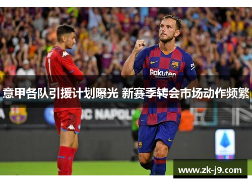 意甲各队引援计划曝光 新赛季转会市场动作频繁 意甲各队引援计划曝光 新赛季转会市场动作频繁