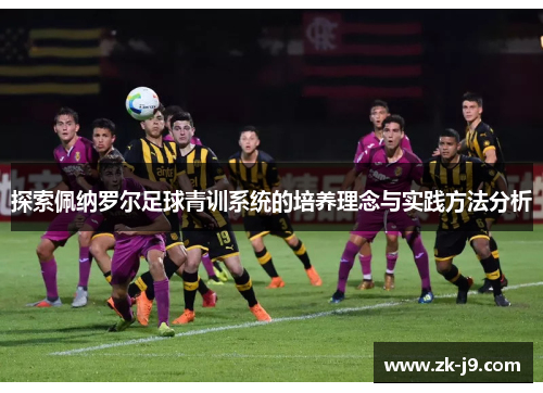 探索佩纳罗尔足球青训系统的培养理念与实践方法分析 探索佩纳罗尔足球青训系统的培养理念与实践方法分析