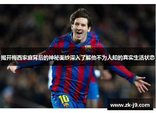 揭开梅西家庭背后的神秘面纱深入了解他不为人知的真实生活状态