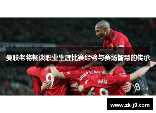 曼联老将畅谈职业生涯比赛经验与赛场智慧的传承