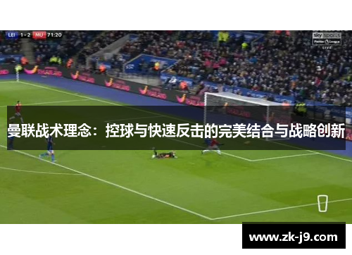 曼联战术理念:控球与快速反击的完美结合与战略创新 曼联战术理念:控球与快速反击的完美结合与战略创新