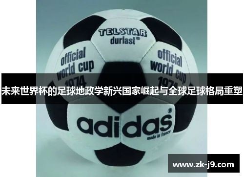 未来世界杯的足球地政学新兴国家崛起与全球足球格局重塑