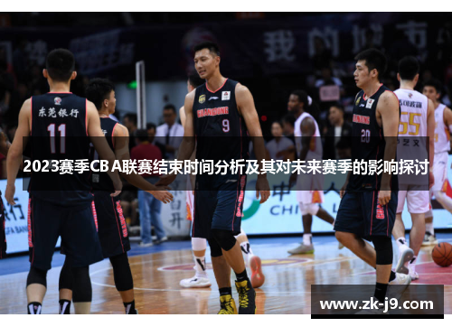 2023赛季CBA联赛结束时间分析及其对未来赛季的影响探讨 2023赛季CBA联赛结束时间分析及其对未来赛季的影响探讨