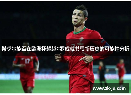 希季尔能否在欧洲杯超越C罗成就书写新历史的可能性分析 希季尔能否在欧洲杯超越C罗成就书写新历史的可能性分析