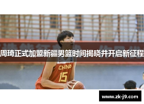 周琦正式加盟新疆男篮时间揭晓并开启新征程