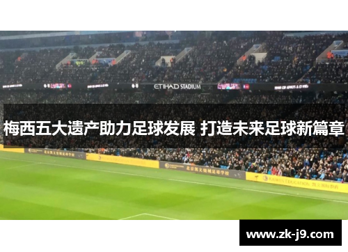 梅西五大遗产助力足球发展 打造未来足球新篇章 梅西五大遗产助力足球发展 打造未来足球新篇章