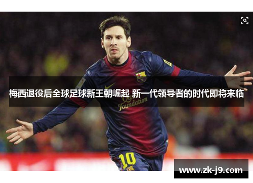 梅西退役后全球足球新王朝崛起 新一代领导者的时代即将来临