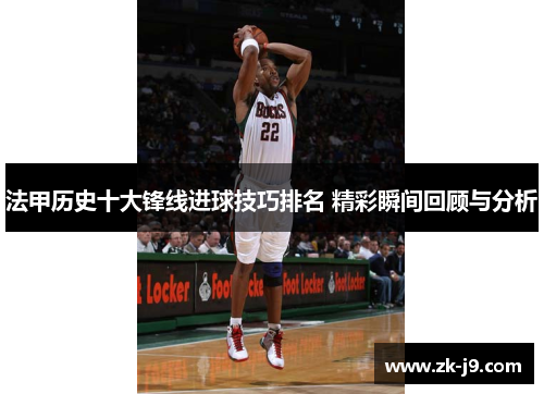 法甲历史十大锋线进球技巧排名 精彩瞬间回顾与分析 法甲历史十大锋线进球技巧排名 精彩瞬间回顾与分析