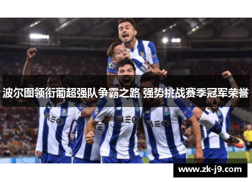 波尔图领衔葡超强队争霸之路 强势挑战赛季冠军荣誉