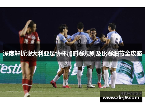 深度解析澳大利亚足协杯加时赛规则及比赛细节全攻略
