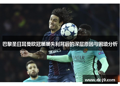 巴黎圣日耳曼欧冠屡屡失利背后的深层原因与困境分析