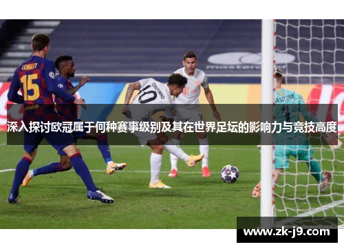 深入探讨欧冠属于何种赛事级别及其在世界足坛的影响力与竞技高度 深入探讨欧冠属于何种赛事级别及其在世界足坛的影响力与竞技高度