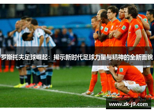罗斯托夫足球崛起:揭示新时代足球力量与精神的全新面貌 罗斯托夫足球崛起:揭示新时代足球力量与精神的全新面貌