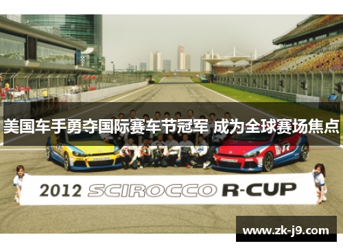美国车手勇夺国际赛车节冠军 成为全球赛场焦点 美国车手勇夺国际赛车节冠军 成为全球赛场焦点