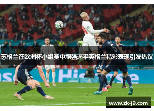 苏格兰在欧洲杯小组赛中顽强逼平英格兰精彩表现引发热议 苏格兰在欧洲杯小组赛中顽强逼平英格兰精彩表现引发热议
