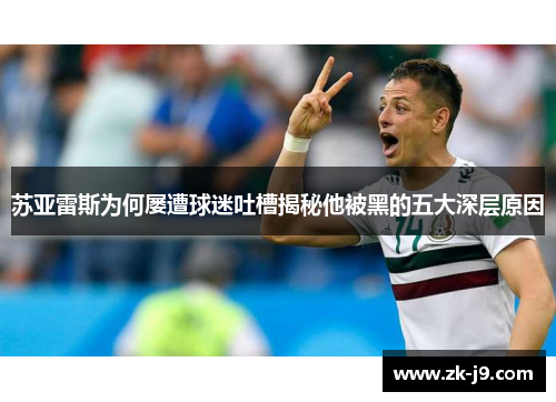 苏亚雷斯为何屡遭球迷吐槽揭秘他被黑的五大深层原因