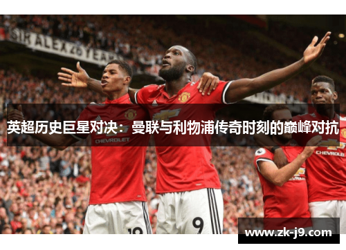 英超历史巨星对决：曼联与利物浦传奇时刻的巅峰对抗