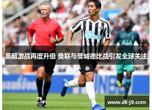 英超激战再度升级 曼联与曼城德比战引发全球关注