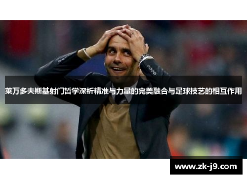 莱万多夫斯基射门哲学深析精准与力量的完美融合与足球技艺的相互作用 莱万多夫斯基射门哲学深析精准与力量的完美融合与足球技艺的相互作用