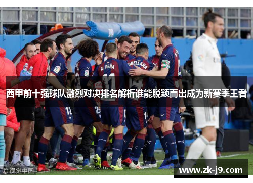 西甲前十强球队激烈对决排名解析谁能脱颖而出成为新赛季王者