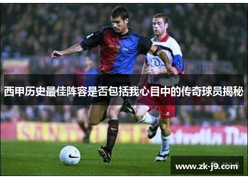 西甲历史最佳阵容是否包括我心目中的传奇球员揭秘 西甲历史最佳阵容是否包括我心目中的传奇球员揭秘