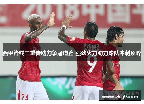 西甲锋线三重奏助力争冠道路 强劲火力助力球队冲刺顶峰 西甲锋线三重奏助力争冠道路 强劲火力助力球队冲刺顶峰