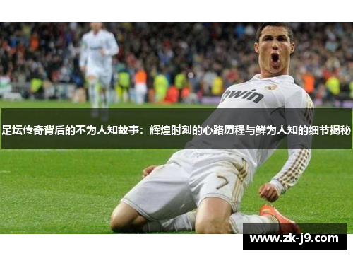 足坛传奇背后的不为人知故事：辉煌时刻的心路历程与鲜为人知的细节揭秘