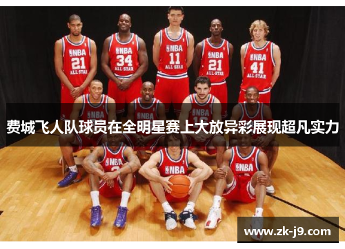 费城飞人队球员在全明星赛上大放异彩展现超凡实力